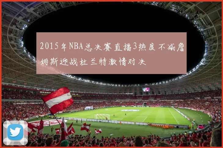2015年NBA总决赛直播3热度不减詹姆斯迎战杜兰特激情对决