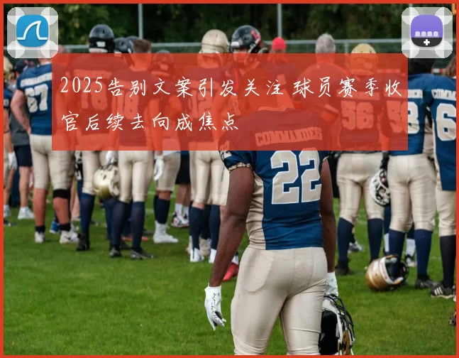 2025告别文案引发关注 球员赛季收官后续去向成焦点