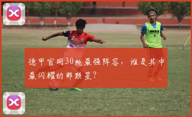 德甲官网30轮最强阵容，谁是其中最闪耀的那颗星？