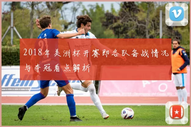 2018年美洲杯开赛即各队备战情况与夺冠看点解析