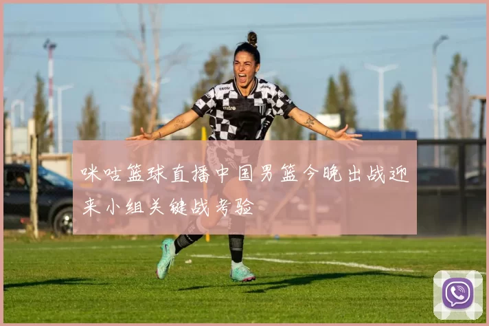 咪咕篮球直播中国男篮今晚出战迎来小组关键战考验