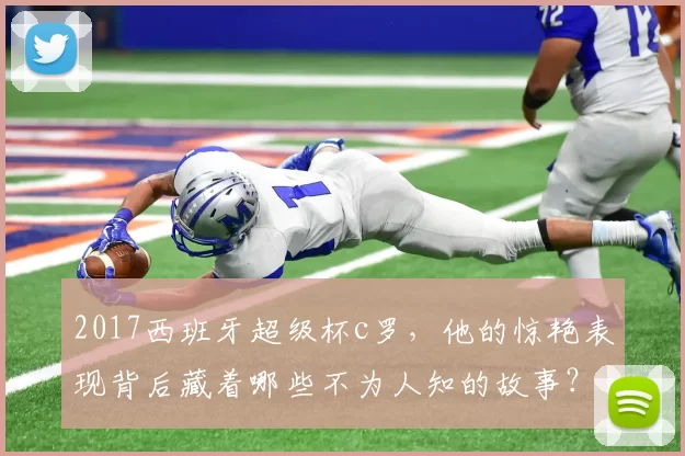 2017西班牙超级杯c罗,他的惊艳表现背后藏着哪些不为人知的故事?