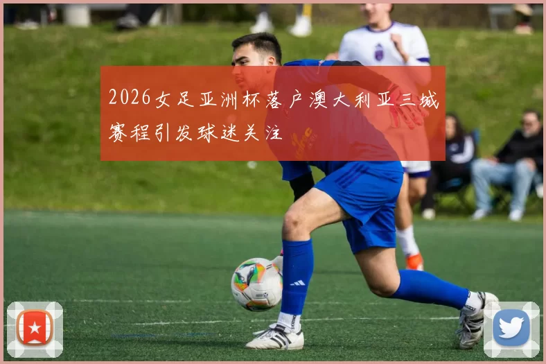 2026女足亚洲杯落户澳大利亚三城赛程引发球迷关注