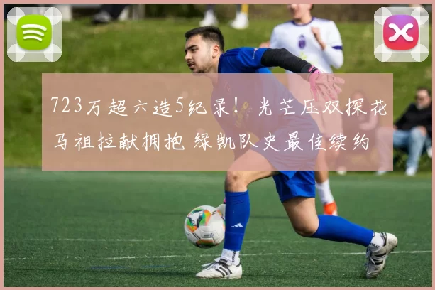 723万超六造5纪录！光芒压双探花马祖拉献拥抱 绿凯队史最佳续约