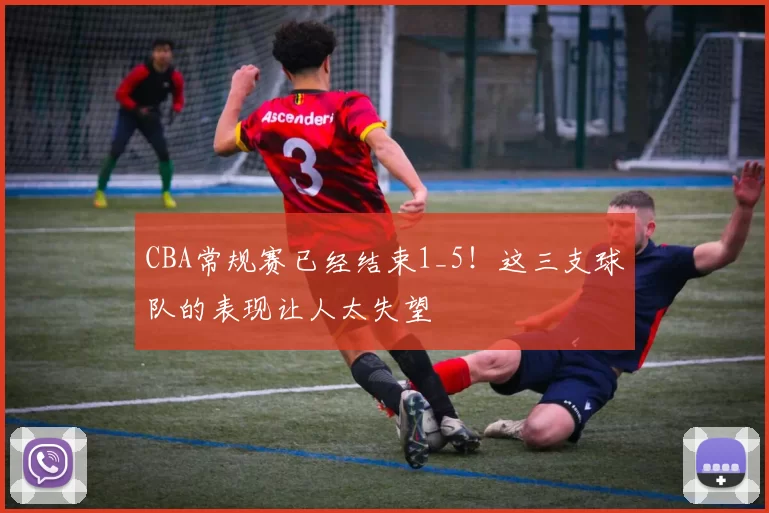 CBA常规赛已经结束1_5!这三支球队的表现让人太失望