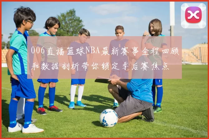 006直播篮球NBA最新赛事全程回顾和数据剖析带你锁定季后赛焦点