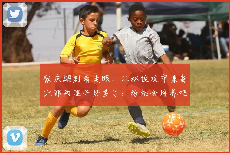 张庆鹏别看走眼！江林俊攻守兼备比那两混子好多了，给机会培养吧