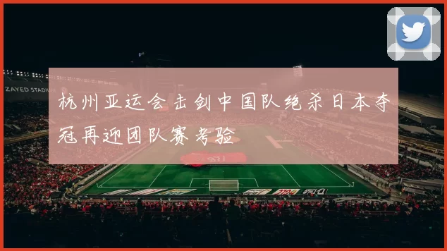 杭州亚运会击剑中国队绝杀日本夺冠再迎团队赛考验