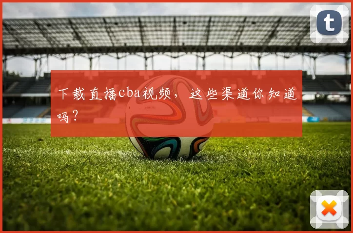 下载直播cba视频，这些渠道你知道吗？