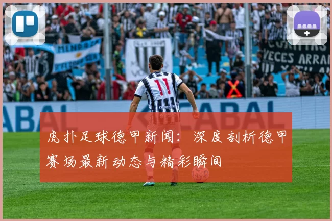 虎扑足球德甲新闻：深度剖析德甲赛场最新动态与精彩瞬间