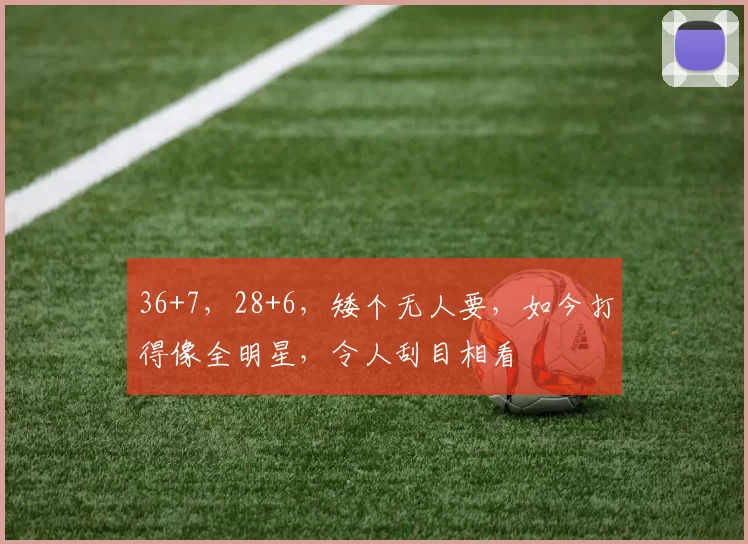 36+7，28+6，矮个无人要，如今打得像全明星，令人刮目相看