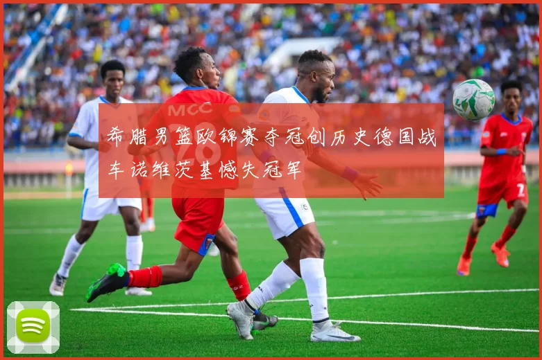 希腊男篮欧锦赛夺冠创历史德国战车诺维茨基憾失冠军