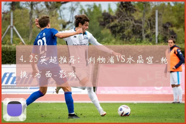 4.25英超推荐：利物浦VS水晶宫_轮换_方面_影响
