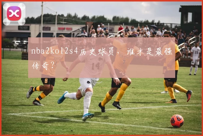nba2kol2s4历史球员，谁才是最强传奇？