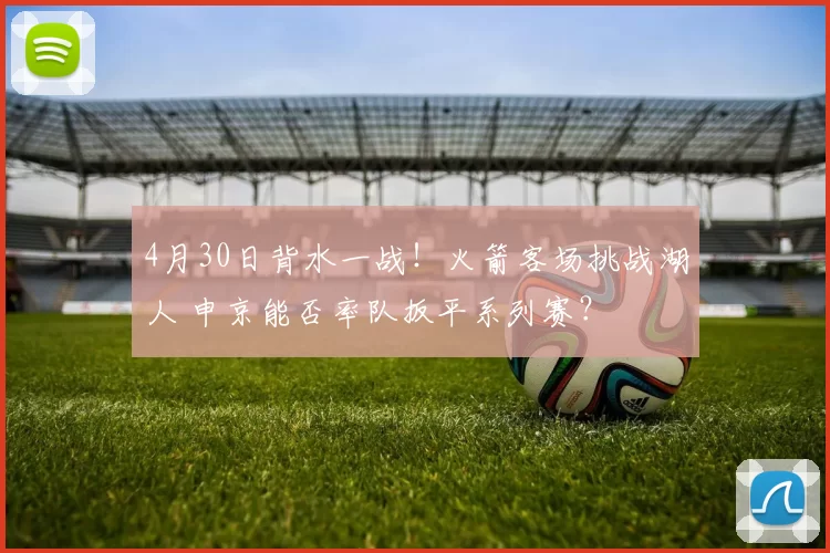 4月30日背水一战！火箭客场挑战湖人 申京能否率队扳平系列赛？