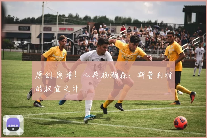 原创 离谱！心疼杨瀚森，斯普利特的权宜之计