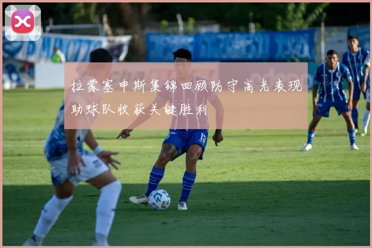 拉蒙塞申斯集锦回顾防守高光表现助球队收获关键胜利