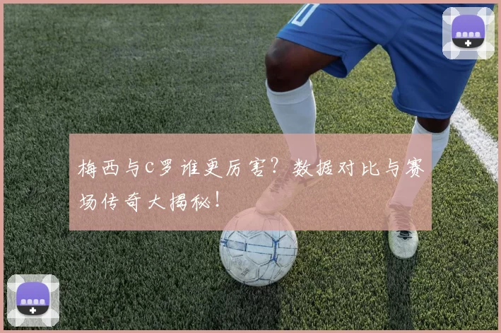 梅西与c罗谁更厉害？数据对比与赛场传奇大揭秘！