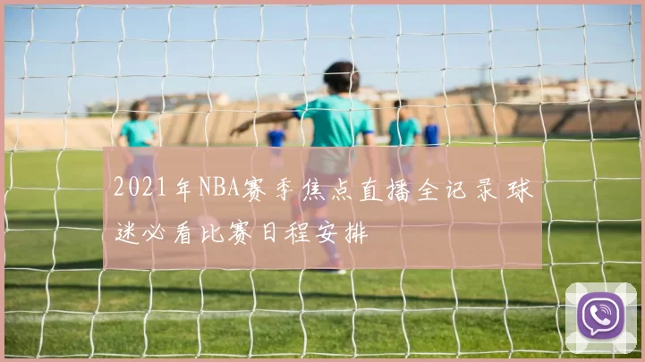2021年NBA赛季焦点直播全记录 球迷必看比赛日程安排