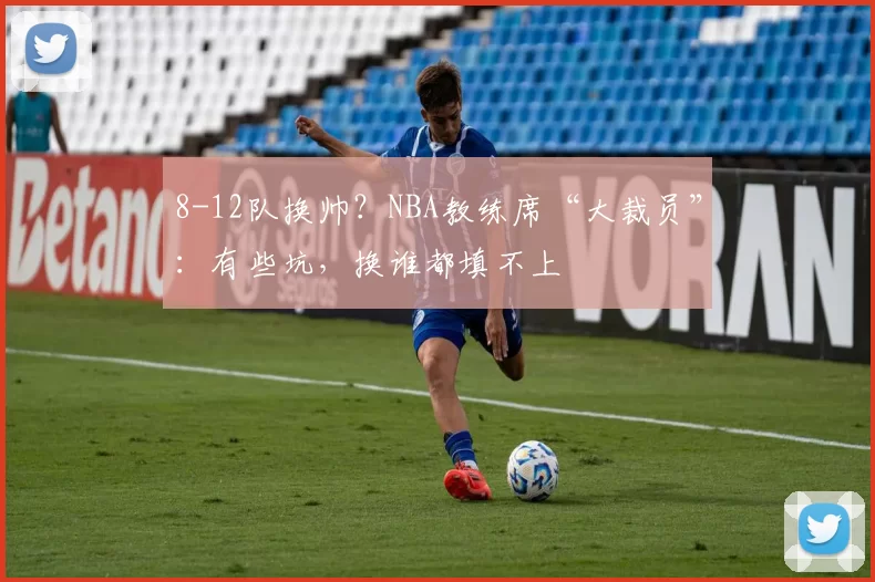 8-12队换帅？NBA教练席“大裁员”：有些坑，换谁都填不上