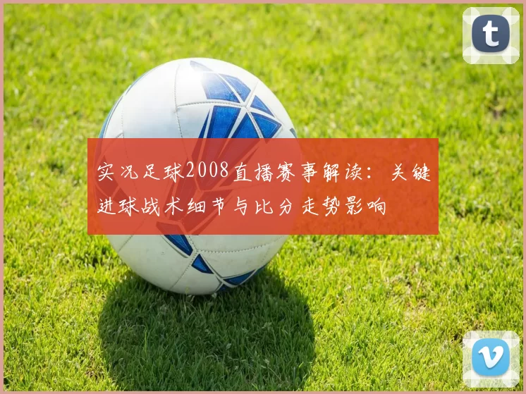 实况足球2008直播赛事解读：关键进球战术细节与比分走势影响