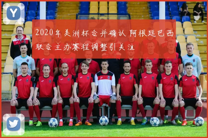 2020年美洲杯合并确认 阿根廷巴西联合主办赛程调整引关注