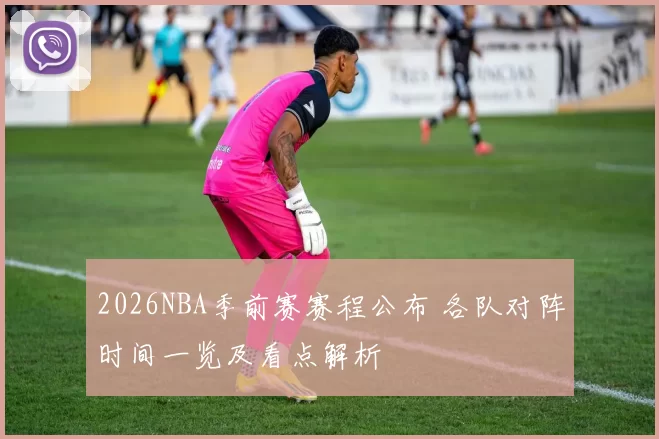 2026NBA季前赛赛程公布 各队对阵时间一览及看点解析