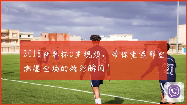 2018世界杯c罗视频，带你重温那些燃爆全场的精彩瞬间！