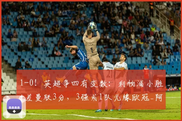 1-0！英超争四有变数：利物浦小胜+差曼联3分，3强或1队无缘欧冠_阿森纳_曼城