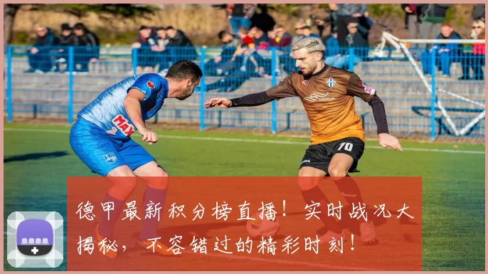 德甲最新积分榜直播！实时战况大揭秘，不容错过的精彩时刻！