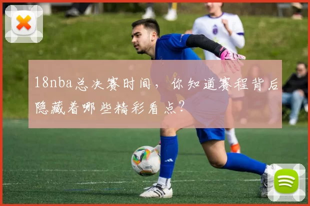 18nba总决赛时间，你知道赛程背后隐藏着哪些精彩看点？
