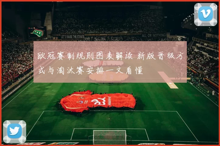 欧冠赛制规则图表解读 新版晋级方式与淘汰赛安排一文看懂