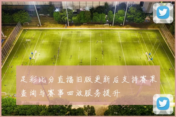 足彩比分直播旧版更新后支持赛果查询与赛事回放服务提升
