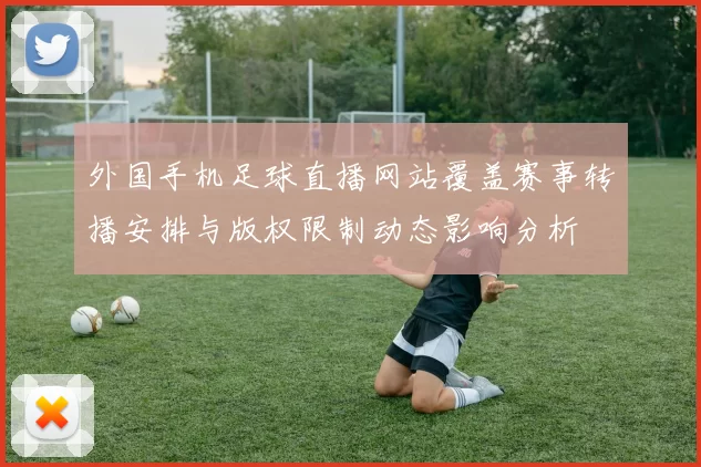 外国手机足球直播网站覆盖赛事转播安排与版权限制动态影响分析