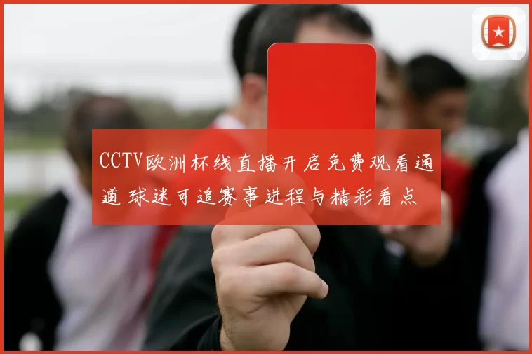 CCTV欧洲杯线直播开启免费观看通道 球迷可追赛事进程与精彩看点