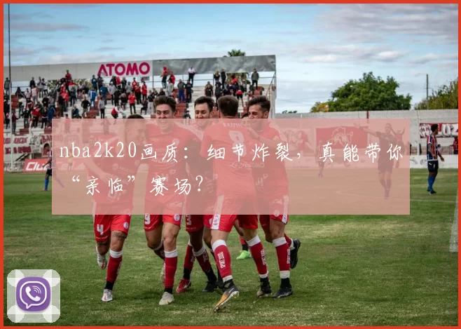 nba2k20画质:细节炸裂,真能带你“亲临”赛场?