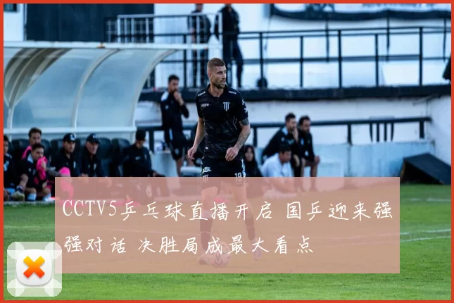 CCTV5乒乓球直播开启 国乒迎来强强对话 决胜局成最大看点