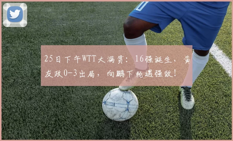 25日下午WTT大满贯:16强诞生,黄友政0-3出局,向鹏下轮遇强敌!