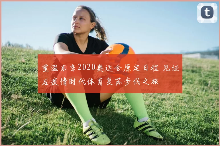 重温东京2020奥运会原定日程 见证后疫情时代体育复苏步伐之旅