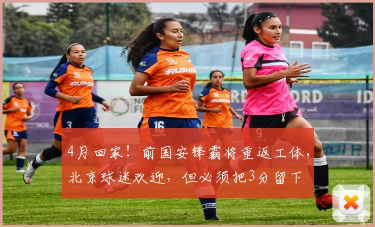 4月回家！前国安锋霸将重返工体，北京球迷欢迎，但必须把3分留下