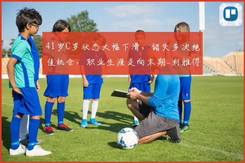 41岁C罗状态大幅下滑，错失多次绝佳机会，职业生涯走向末期_利雅得_胜利_比赛