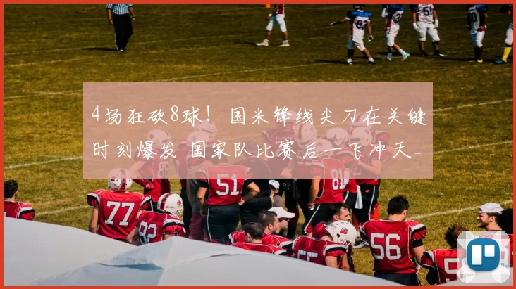 4场狂砍8球！国米锋线尖刀在关键时刻爆发 国家队比赛后一飞冲天_图拉姆_那不勒斯_罗马