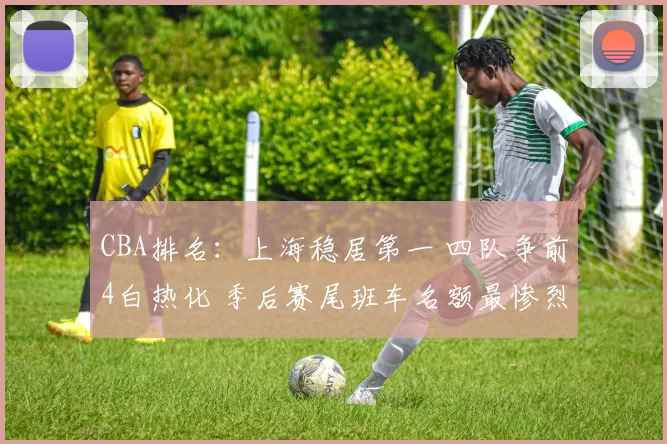 CBA排名：上海稳居第一 四队争前4白热化 季后赛尾班车名额最惨烈