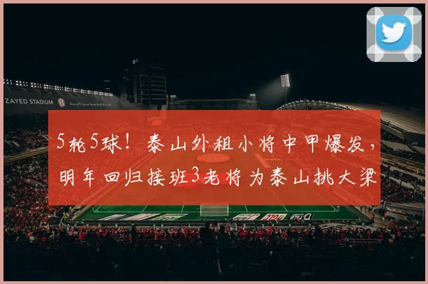5轮5球！泰山外租小将中甲爆发，明年回归接班3老将为泰山挑大梁
