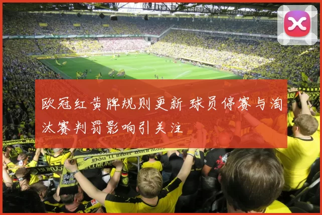 欧冠红黄牌规则更新 球员停赛与淘汰赛判罚影响引关注