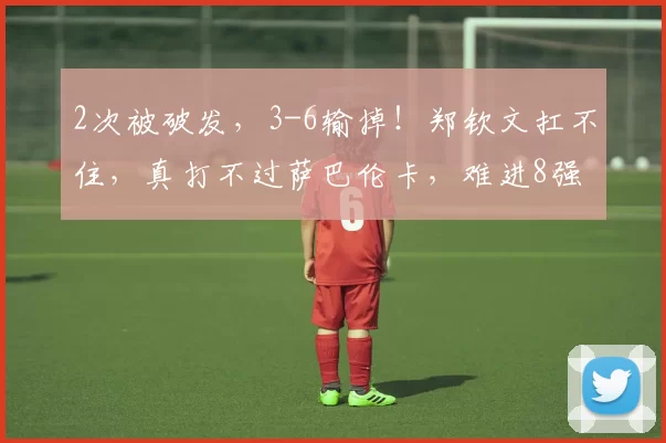 2次被破发，3-6输掉！郑钦文扛不住，真打不过萨巴伦卡，难进8强