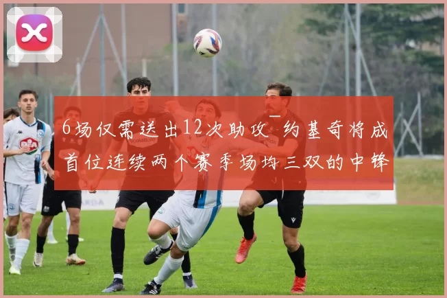 6场仅需送出12次助攻~约基奇将成首位连续两个赛季场均三双的中锋