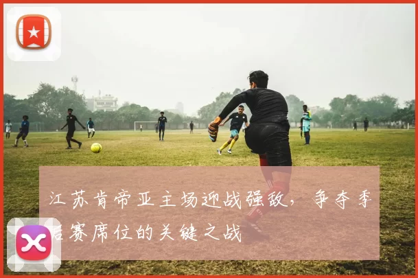 江苏肯帝亚主场迎战强敌，争夺季后赛席位的关键之战