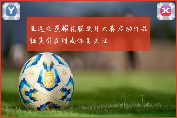 亚运会星耀礼服设计大赛启动作品征集引发时尚体育关注