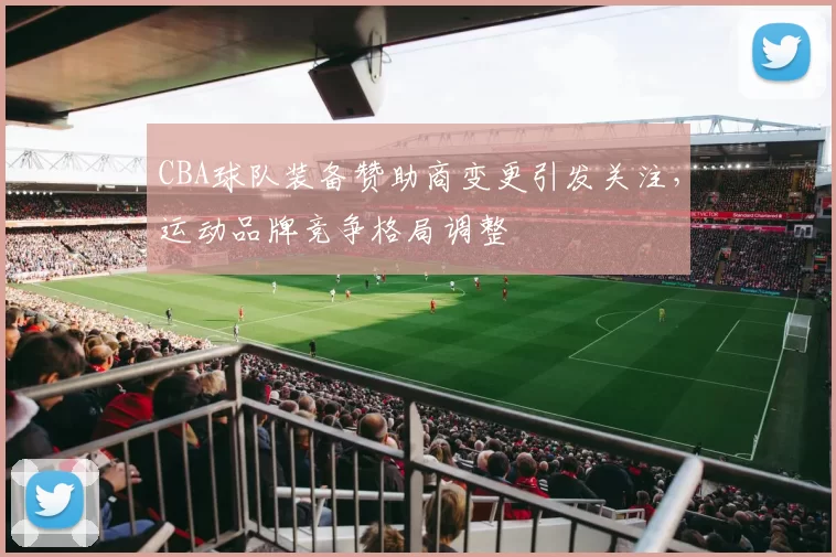 CBA球队装备赞助商变更引发关注，运动品牌竞争格局调整